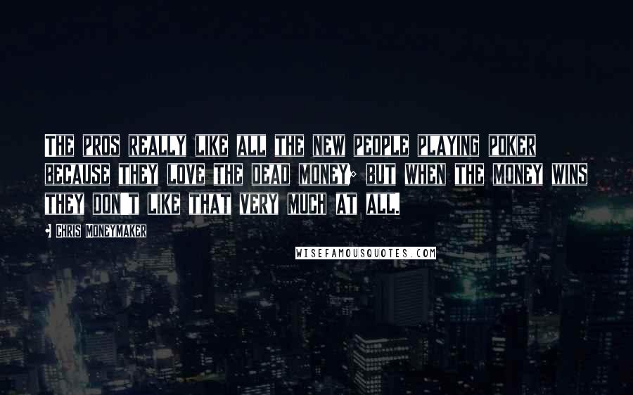 Chris Moneymaker Quotes: The pros really like all the new people playing poker because they love the dead money; but when the money wins they don't like that very much at all.
