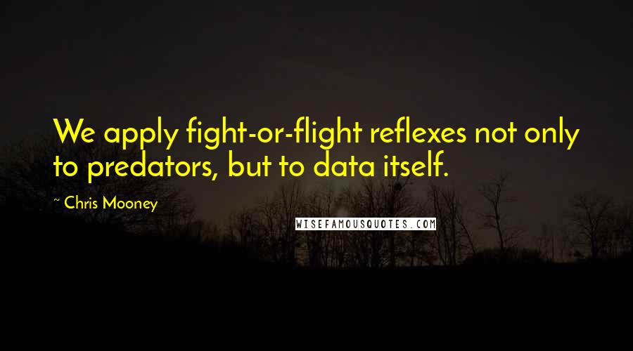 Chris Mooney Quotes: We apply fight-or-flight reflexes not only to predators, but to data itself.