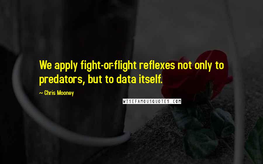 Chris Mooney Quotes: We apply fight-or-flight reflexes not only to predators, but to data itself.