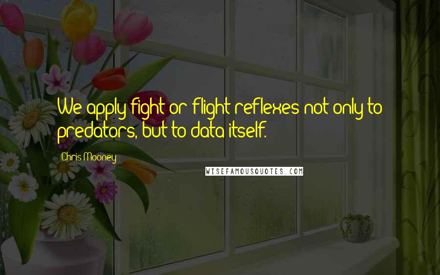 Chris Mooney Quotes: We apply fight-or-flight reflexes not only to predators, but to data itself.