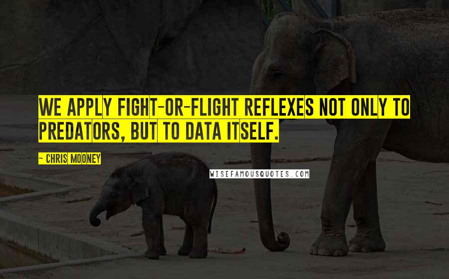 Chris Mooney Quotes: We apply fight-or-flight reflexes not only to predators, but to data itself.