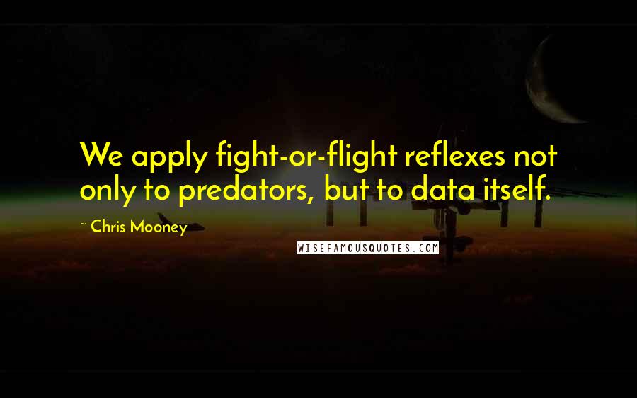 Chris Mooney Quotes: We apply fight-or-flight reflexes not only to predators, but to data itself.