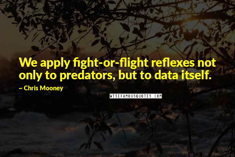 Chris Mooney Quotes: We apply fight-or-flight reflexes not only to predators, but to data itself.