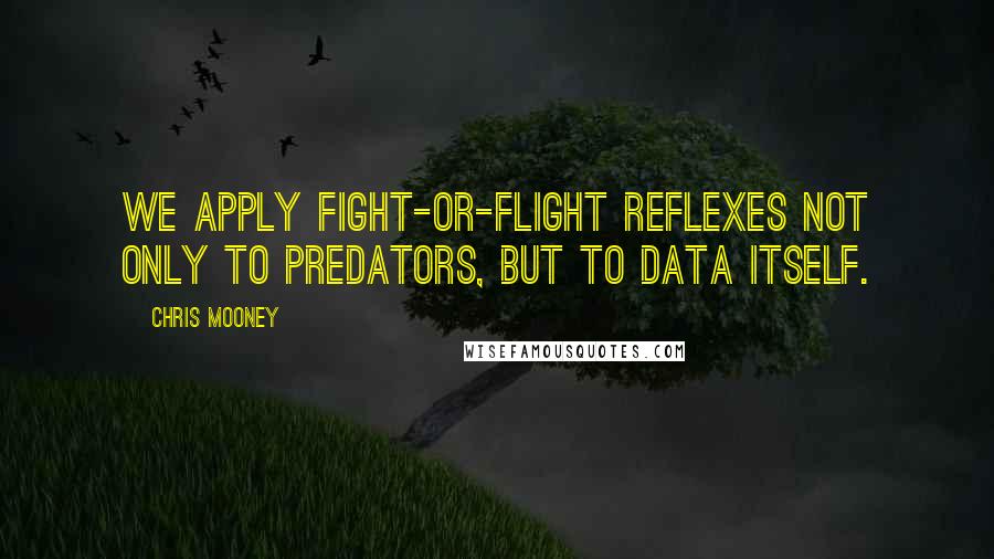 Chris Mooney Quotes: We apply fight-or-flight reflexes not only to predators, but to data itself.