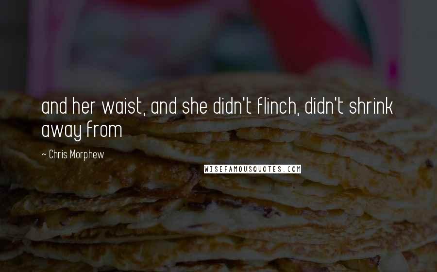 Chris Morphew Quotes: and her waist, and she didn't flinch, didn't shrink away from