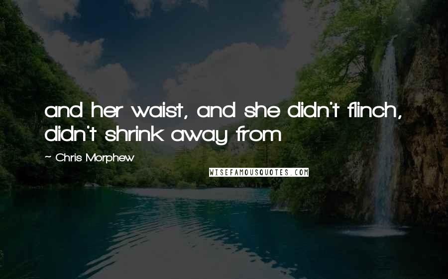 Chris Morphew Quotes: and her waist, and she didn't flinch, didn't shrink away from