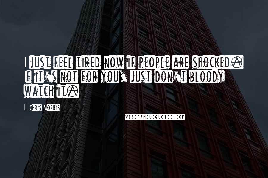 Chris Morris Quotes: I just feel tired now if people are shocked. If it's not for you, just don't bloody watch it.