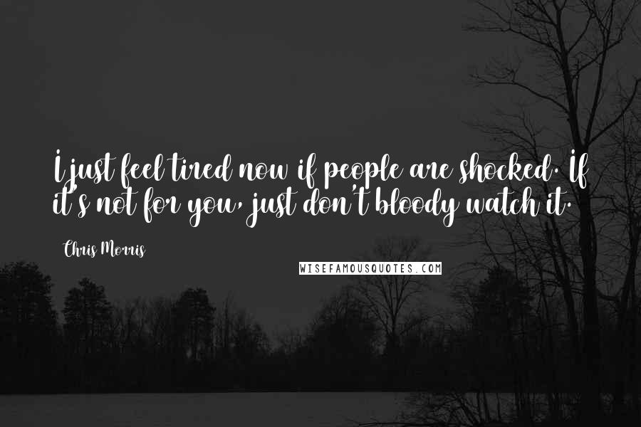 Chris Morris Quotes: I just feel tired now if people are shocked. If it's not for you, just don't bloody watch it.