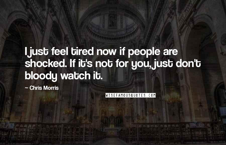 Chris Morris Quotes: I just feel tired now if people are shocked. If it's not for you, just don't bloody watch it.