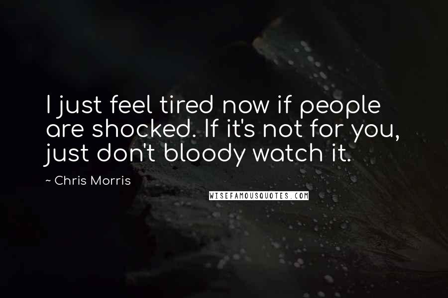 Chris Morris Quotes: I just feel tired now if people are shocked. If it's not for you, just don't bloody watch it.