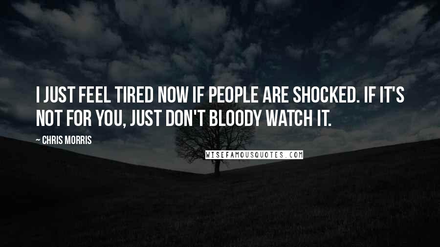 Chris Morris Quotes: I just feel tired now if people are shocked. If it's not for you, just don't bloody watch it.