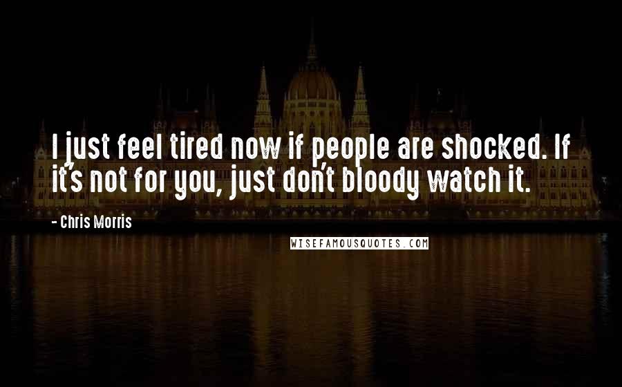 Chris Morris Quotes: I just feel tired now if people are shocked. If it's not for you, just don't bloody watch it.