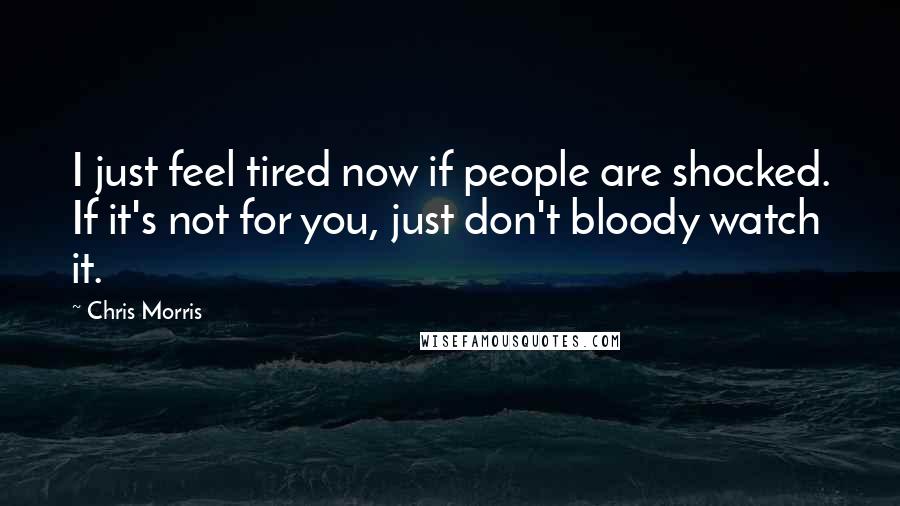 Chris Morris Quotes: I just feel tired now if people are shocked. If it's not for you, just don't bloody watch it.