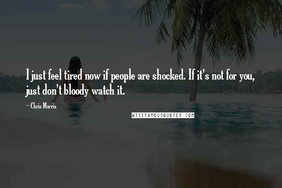 Chris Morris Quotes: I just feel tired now if people are shocked. If it's not for you, just don't bloody watch it.