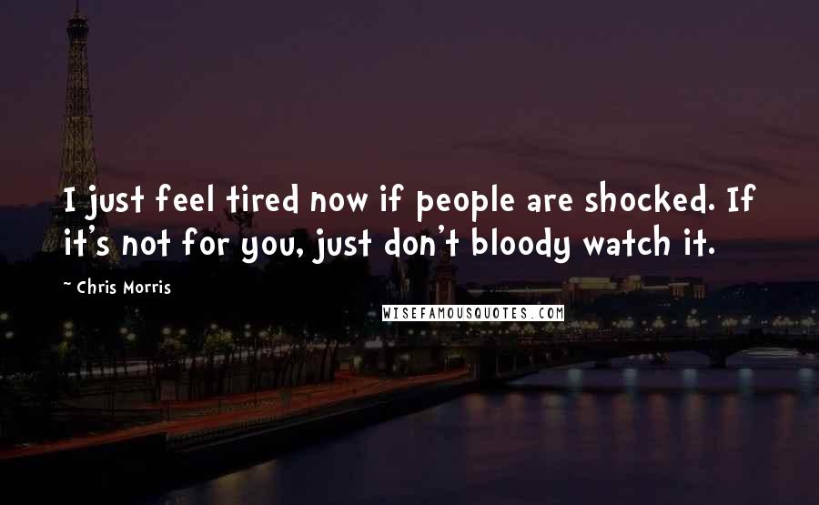 Chris Morris Quotes: I just feel tired now if people are shocked. If it's not for you, just don't bloody watch it.