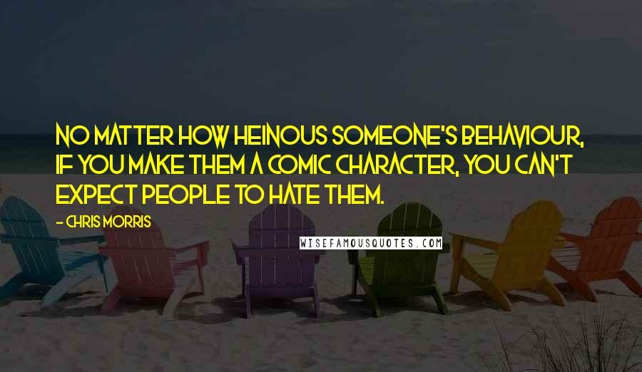 Chris Morris Quotes: No matter how heinous someone's behaviour, if you make them a comic character, you can't expect people to hate them.