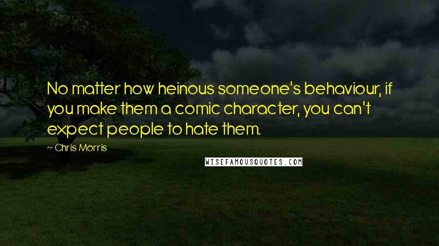 Chris Morris Quotes: No matter how heinous someone's behaviour, if you make them a comic character, you can't expect people to hate them.