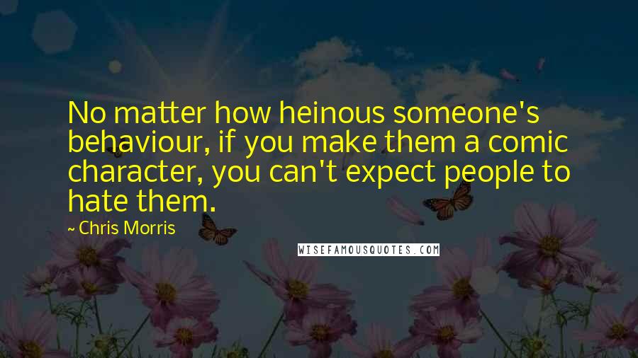 Chris Morris Quotes: No matter how heinous someone's behaviour, if you make them a comic character, you can't expect people to hate them.