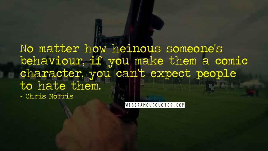 Chris Morris Quotes: No matter how heinous someone's behaviour, if you make them a comic character, you can't expect people to hate them.