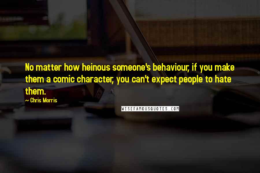 Chris Morris Quotes: No matter how heinous someone's behaviour, if you make them a comic character, you can't expect people to hate them.