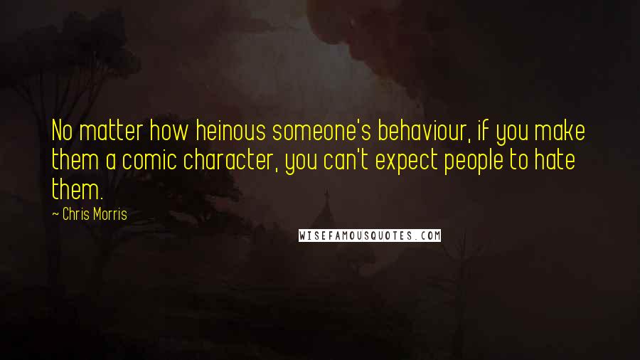 Chris Morris Quotes: No matter how heinous someone's behaviour, if you make them a comic character, you can't expect people to hate them.