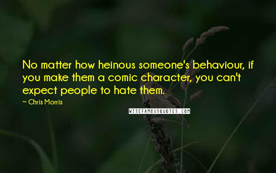 Chris Morris Quotes: No matter how heinous someone's behaviour, if you make them a comic character, you can't expect people to hate them.