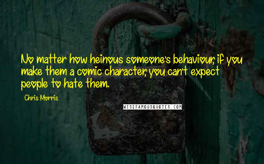 Chris Morris Quotes: No matter how heinous someone's behaviour, if you make them a comic character, you can't expect people to hate them.