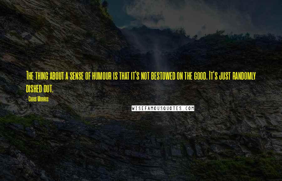 Chris Morris Quotes: The thing about a sense of humour is that it's not bestowed on the good. It's just randomly dished out.