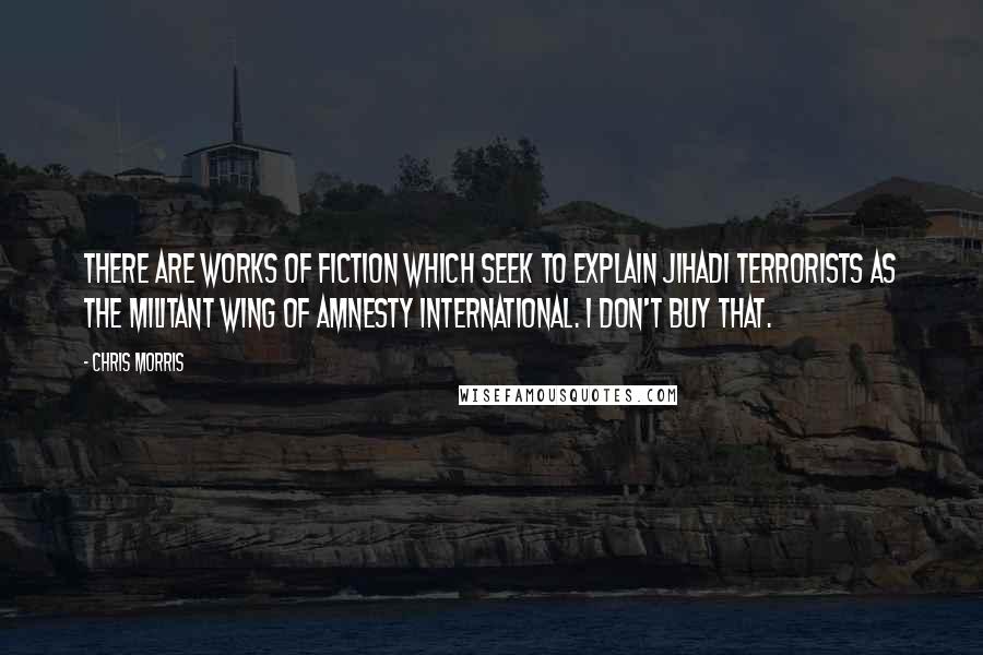 Chris Morris Quotes: There are works of fiction which seek to explain jihadi terrorists as the militant wing of Amnesty International. I don't buy that.