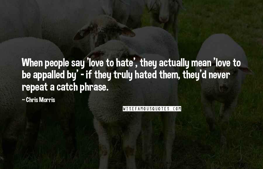 Chris Morris Quotes: When people say 'love to hate', they actually mean 'love to be appalled by' - if they truly hated them, they'd never repeat a catch phrase.