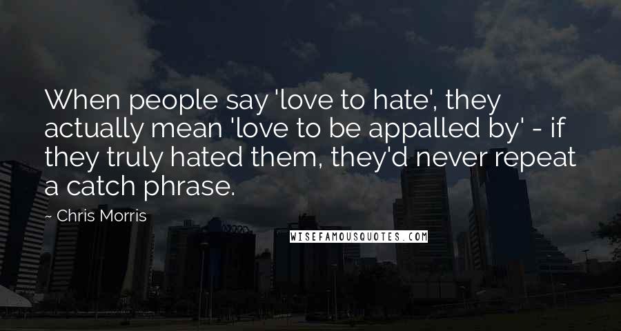 Chris Morris Quotes: When people say 'love to hate', they actually mean 'love to be appalled by' - if they truly hated them, they'd never repeat a catch phrase.