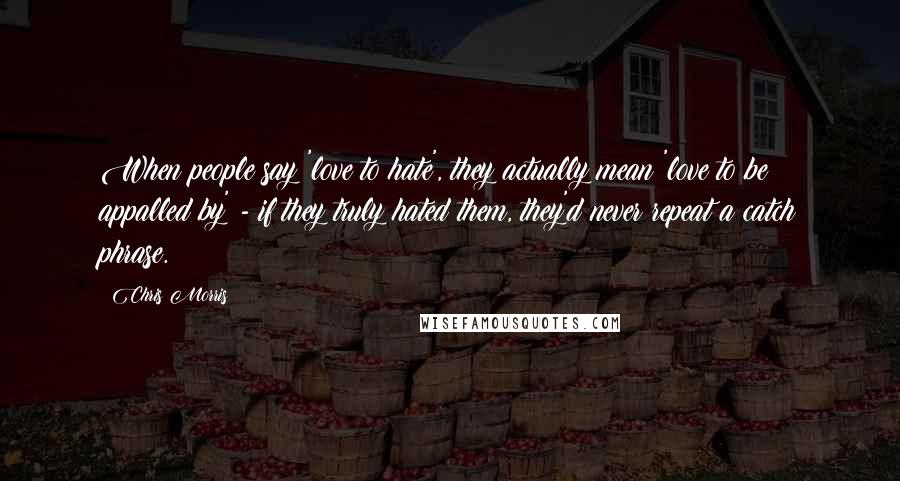 Chris Morris Quotes: When people say 'love to hate', they actually mean 'love to be appalled by' - if they truly hated them, they'd never repeat a catch phrase.