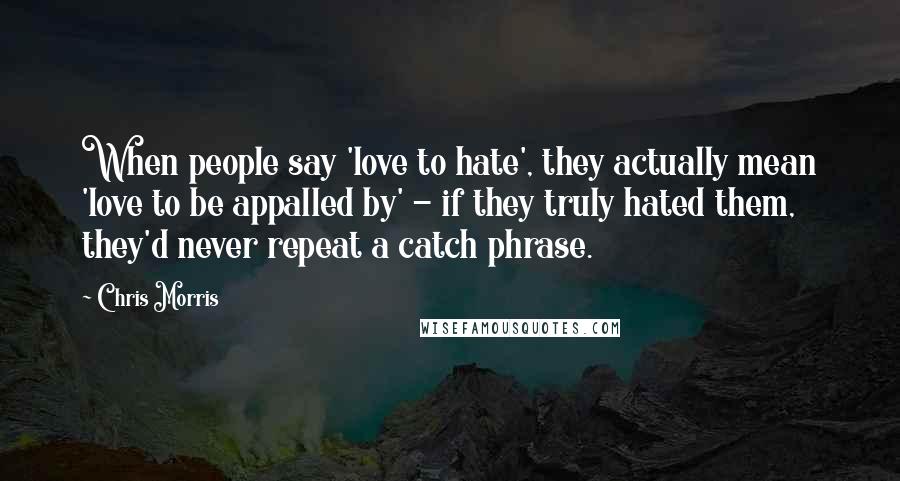 Chris Morris Quotes: When people say 'love to hate', they actually mean 'love to be appalled by' - if they truly hated them, they'd never repeat a catch phrase.