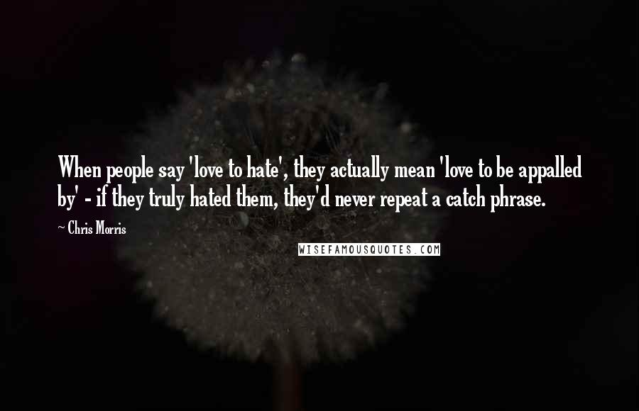 Chris Morris Quotes: When people say 'love to hate', they actually mean 'love to be appalled by' - if they truly hated them, they'd never repeat a catch phrase.