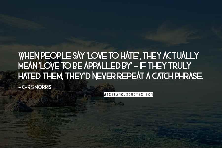 Chris Morris Quotes: When people say 'love to hate', they actually mean 'love to be appalled by' - if they truly hated them, they'd never repeat a catch phrase.