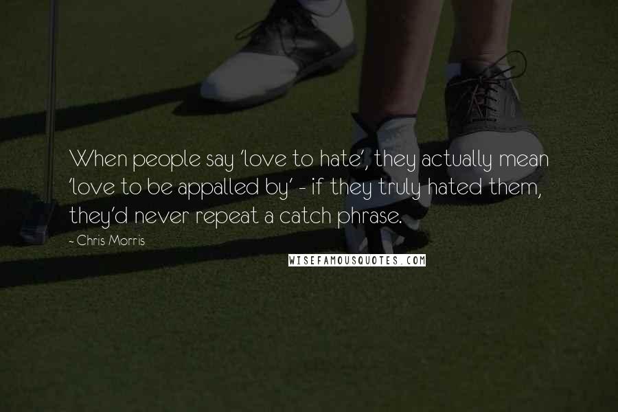 Chris Morris Quotes: When people say 'love to hate', they actually mean 'love to be appalled by' - if they truly hated them, they'd never repeat a catch phrase.