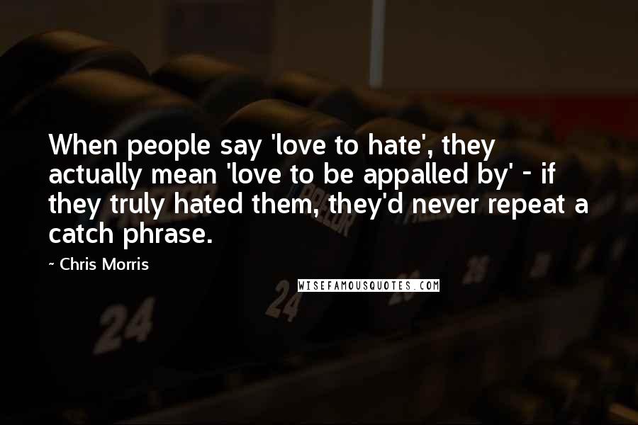 Chris Morris Quotes: When people say 'love to hate', they actually mean 'love to be appalled by' - if they truly hated them, they'd never repeat a catch phrase.
