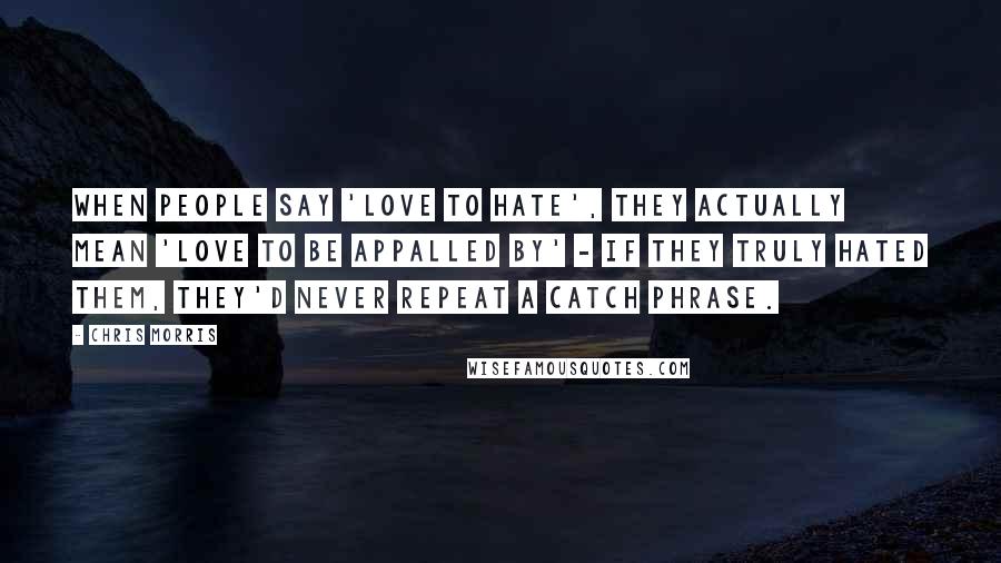 Chris Morris Quotes: When people say 'love to hate', they actually mean 'love to be appalled by' - if they truly hated them, they'd never repeat a catch phrase.