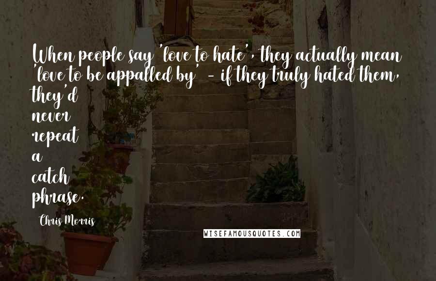 Chris Morris Quotes: When people say 'love to hate', they actually mean 'love to be appalled by' - if they truly hated them, they'd never repeat a catch phrase.