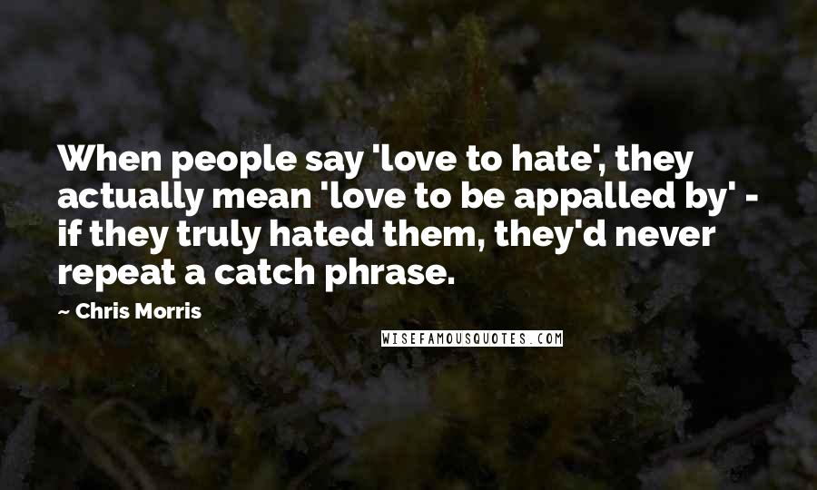 Chris Morris Quotes: When people say 'love to hate', they actually mean 'love to be appalled by' - if they truly hated them, they'd never repeat a catch phrase.