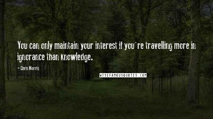 Chris Morris Quotes: You can only maintain your interest if you're travelling more in ignorance than knowledge.