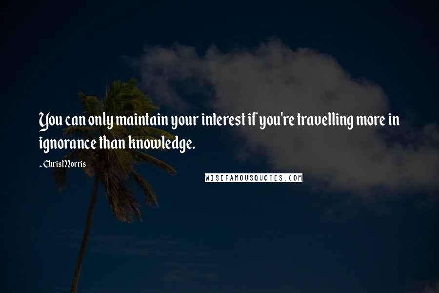 Chris Morris Quotes: You can only maintain your interest if you're travelling more in ignorance than knowledge.