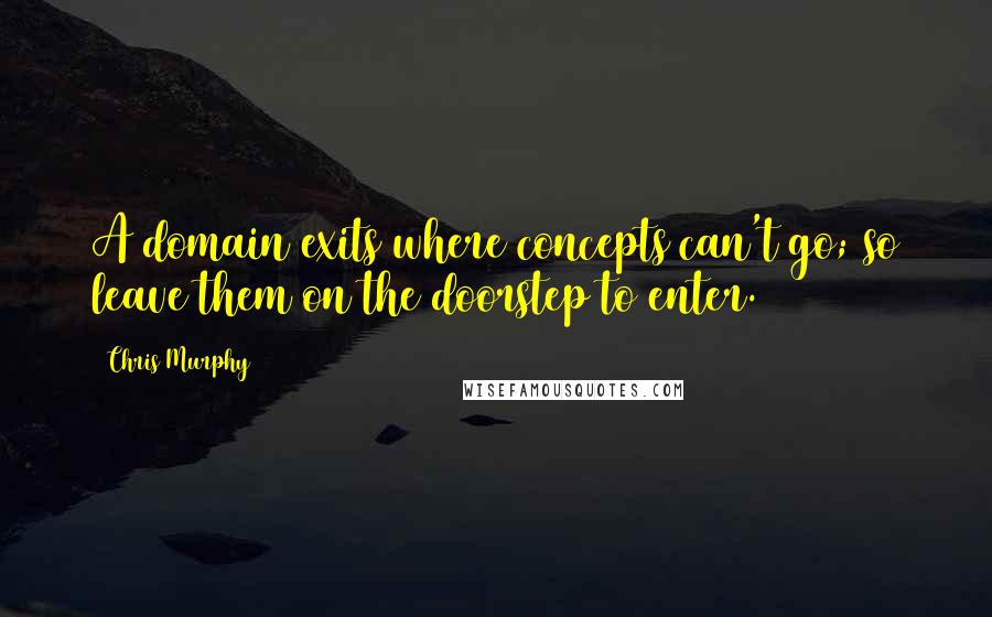 Chris Murphy Quotes: A domain exits where concepts can't go; so leave them on the doorstep to enter.