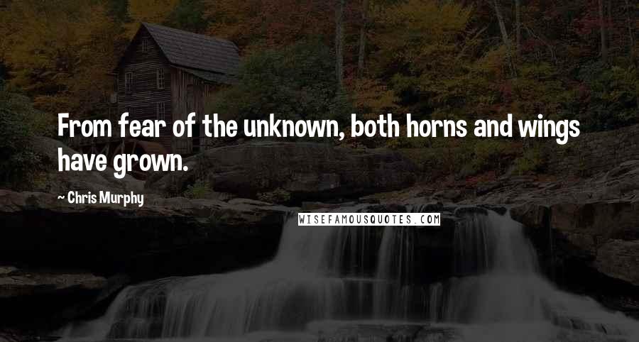 Chris Murphy Quotes: From fear of the unknown, both horns and wings have grown.