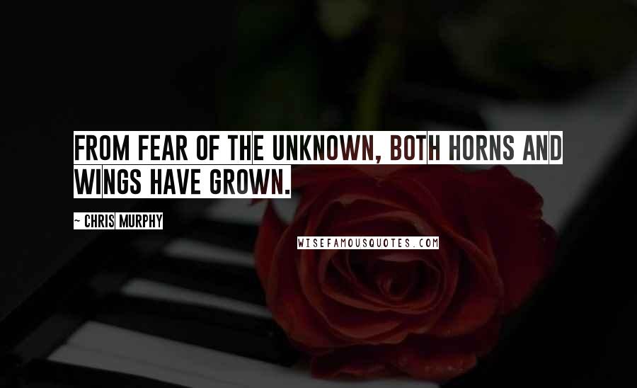 Chris Murphy Quotes: From fear of the unknown, both horns and wings have grown.