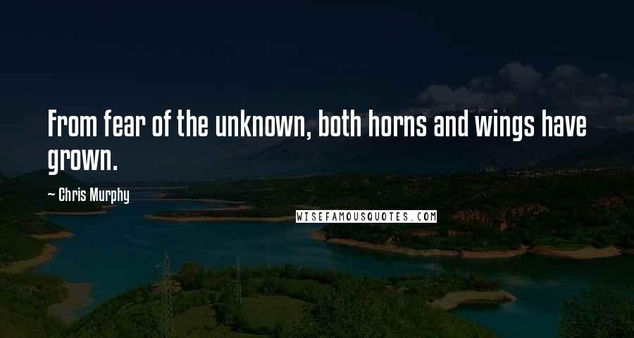 Chris Murphy Quotes: From fear of the unknown, both horns and wings have grown.