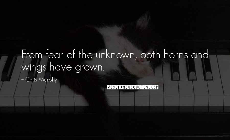 Chris Murphy Quotes: From fear of the unknown, both horns and wings have grown.