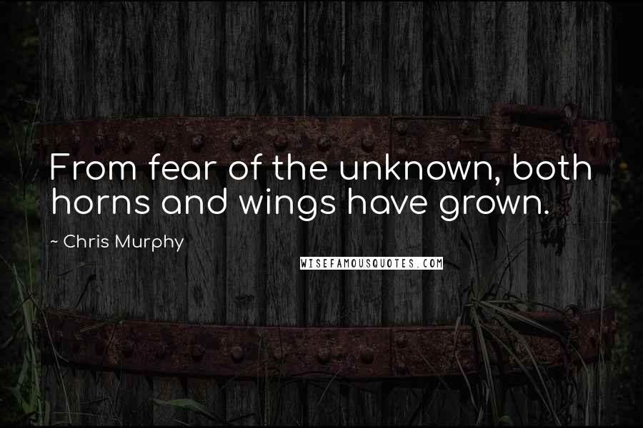 Chris Murphy Quotes: From fear of the unknown, both horns and wings have grown.