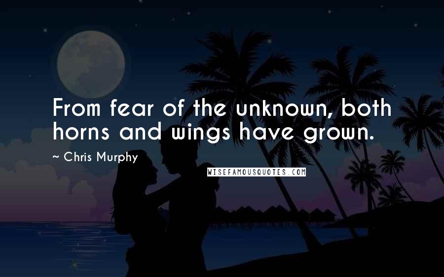 Chris Murphy Quotes: From fear of the unknown, both horns and wings have grown.