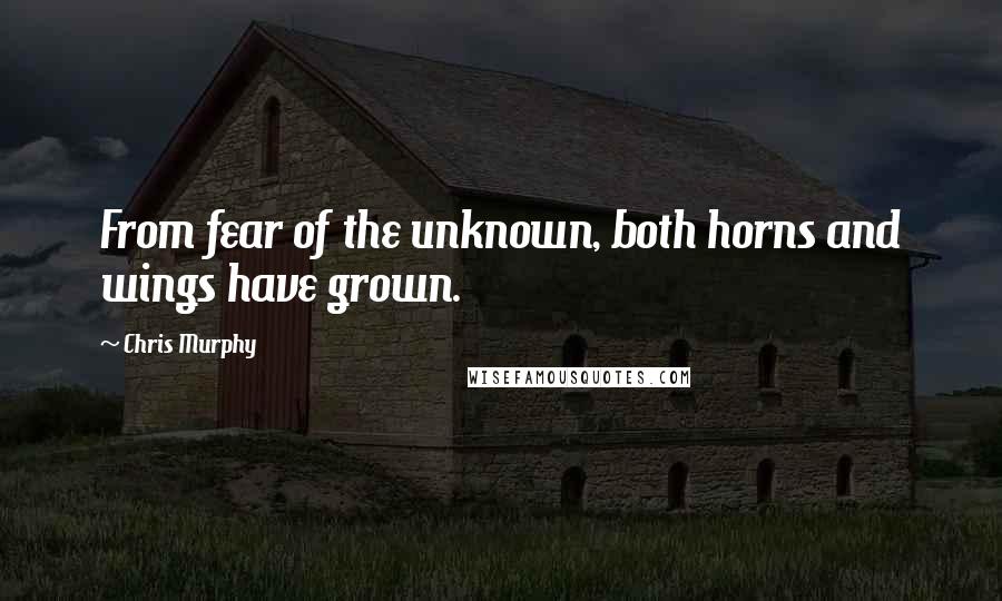 Chris Murphy Quotes: From fear of the unknown, both horns and wings have grown.